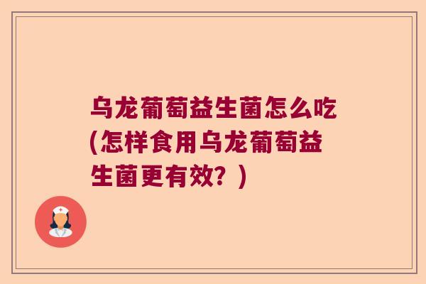 乌龙葡萄益生菌怎么吃(怎样食用乌龙葡萄益生菌更有效?) 乌龙葡萄益生菌怎么吃(怎样食用乌龙葡萄益生菌更有效?)