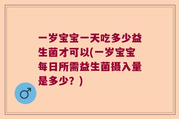 一岁宝宝一天吃多少益生菌才可以(一岁宝宝每日所需益生菌摄入量是多少？)