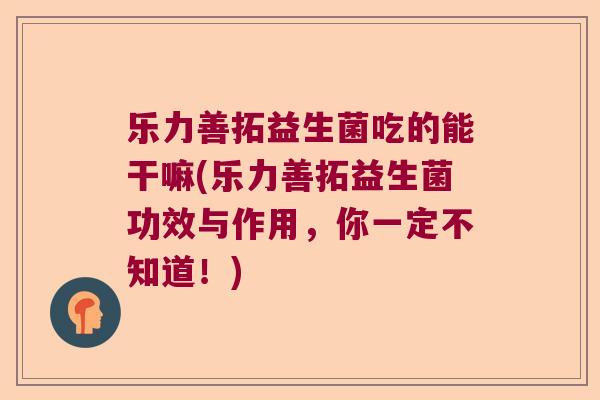 乐力善拓益生菌吃的能干嘛(乐力善拓益生菌功效与作用，你一定不知道！)