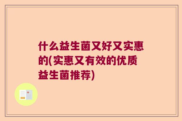 什么益生菌又好又实惠的(实惠又有效的优质益生菌推荐)