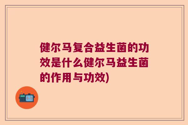 健尔马复合益生菌的功效是什么健尔马益生菌的作用与功效)
