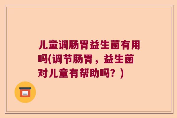 儿童调肠胃益生菌有用吗(调节肠胃，益生菌对儿童有帮助吗？)