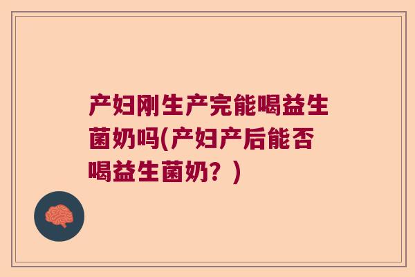 产妇刚生产完能喝益生菌奶吗(产妇产后能否喝益生菌奶？)