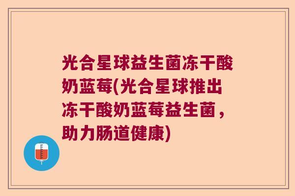 光合星球益生菌冻干酸奶蓝莓(光合星球推出冻干酸奶蓝莓益生菌，助力肠道健康)