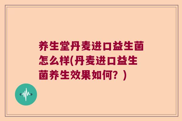 养生堂丹麦进口益生菌怎么样(丹麦进口益生菌养生效果如何？)