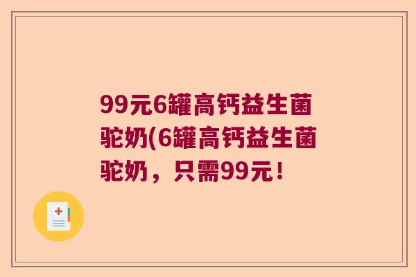 99元6罐高钙益生菌驼奶(6罐高钙益生菌驼奶，只需99元！
