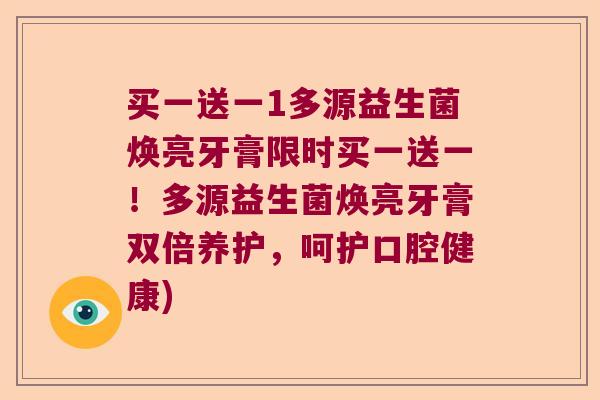买一送一1多源益生菌焕亮牙膏限时买一送一!多源益生菌焕亮牙膏双倍养护,呵护口腔健康) 买一送一1多源益生菌焕亮牙膏限时买一送一!多源益生菌焕亮牙膏双倍养护,呵护口腔健康)