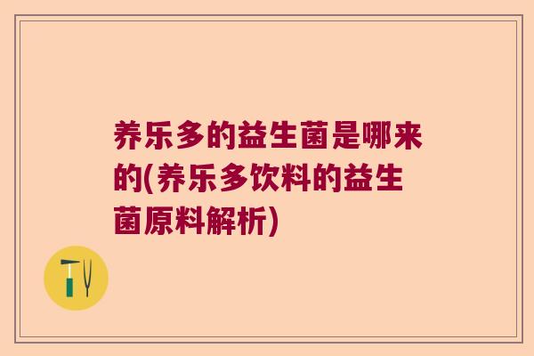 养乐多的益生菌是哪来的(养乐多饮料的益生菌原料解析)