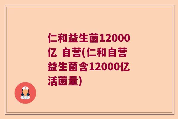 仁和益生菌12000亿 自营(仁和自营 益生菌含12000亿活菌量)