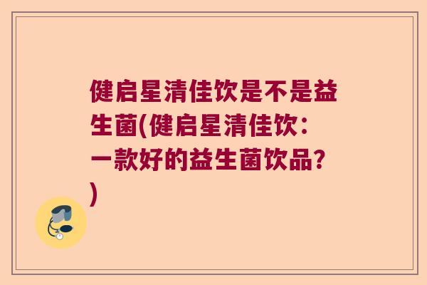 健启星清佳饮是不是益生菌(健启星清佳饮：一款好的益生菌饮品？)