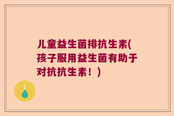 儿童益生菌排抗生素(孩子服用益生菌有助于对抗抗生素！)