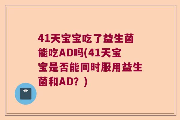 41天宝宝吃了益生菌能吃AD吗(41天宝宝是否能同时服用益生菌和AD？)