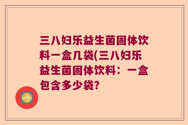 三八妇乐益生菌固体饮料一盒几袋(三八妇乐益生菌固体饮料：一盒包含多少袋？