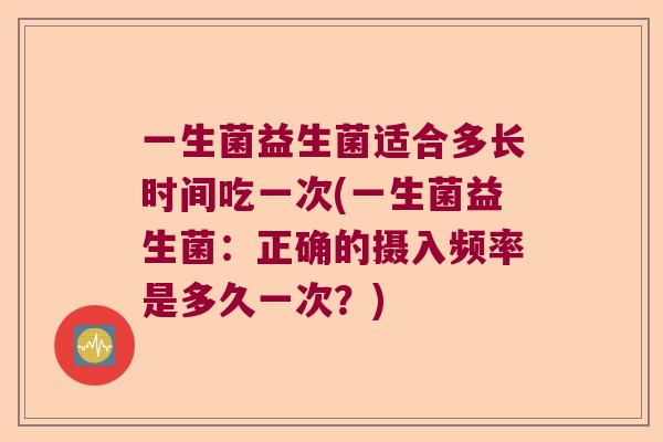 一生菌益生菌适合多长时间吃一次(一生菌益生菌：正确的摄入频率是多久一次？)