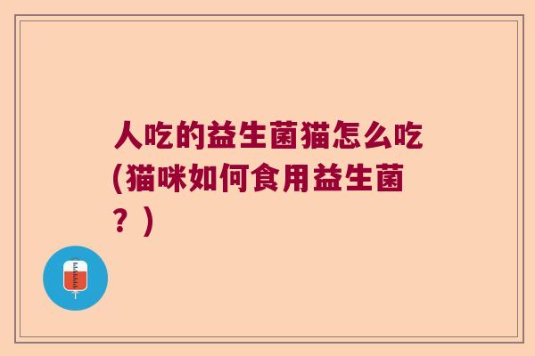 人吃的益生菌猫怎么吃(猫咪如何食用益生菌？)