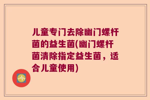 儿童专门去除幽门螺杆菌的益生菌(幽门螺杆菌清除指定益生菌,适合儿童使用) 儿童专门去除幽门螺杆菌的益生菌(幽门螺杆菌清除指定益生菌,适合儿童使用)