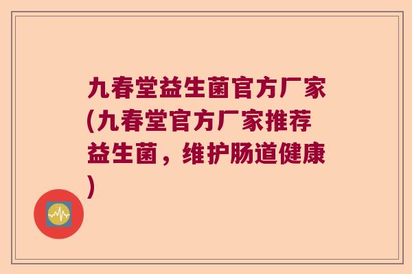九春堂益生菌官方厂家(九春堂官方厂家推荐益生菌，维护肠道健康)