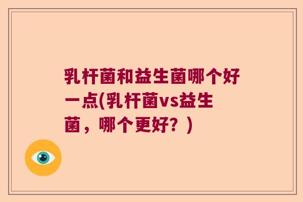乳杆菌和益生菌哪个好一点(乳杆菌vs益生菌，哪个更好？)