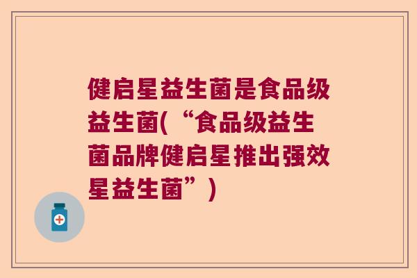 健启星益生菌是食品级益生菌(“食品级益生菌品牌健启星推出强效星益生菌”)