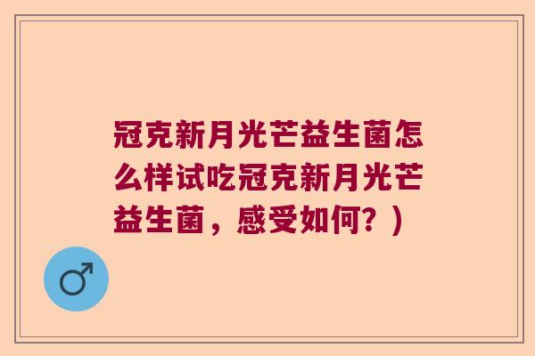 冠克新月光芒益生菌怎么样试吃冠克新月光芒益生菌,感受如何?) 冠克新月光芒益生菌怎么样试吃冠克新月光芒益生菌,感受如何?)