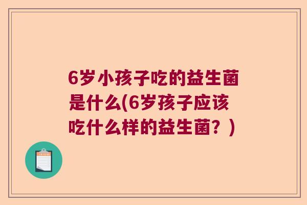 6岁小孩子吃的益生菌是什么(6岁孩子应该吃什么样的益生菌？)