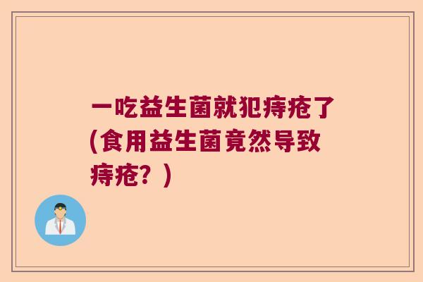 一吃益生菌就犯痔疮了(食用益生菌竟然导致痔疮？)