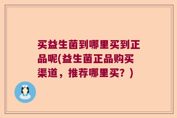 买益生菌到哪里买到正品呢(益生菌正品购买渠道，推荐哪里买？)