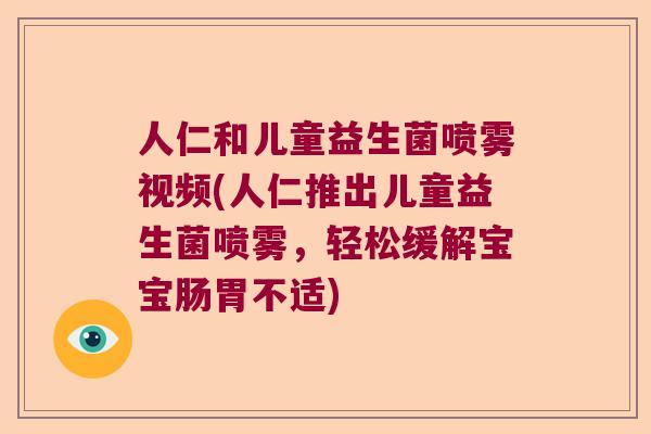 人仁和儿童益生菌喷雾视频(人仁推出儿童益生菌喷雾，轻松缓解宝宝肠胃不适)