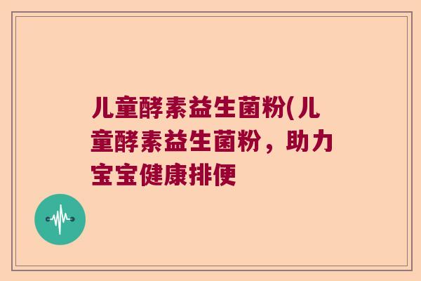 儿童酵素益生菌粉(儿童酵素益生菌粉,助力宝宝健康排便 儿童酵素益生菌粉(儿童酵素益生菌粉,助力宝宝健康排便