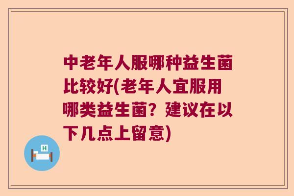 中老年人服哪种益生菌比较好(老年人宜服用哪类益生菌？建议在以下几点上留意)