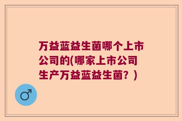 万益蓝益生菌哪个上市公司的(哪家上市公司生产万益蓝益生菌？)