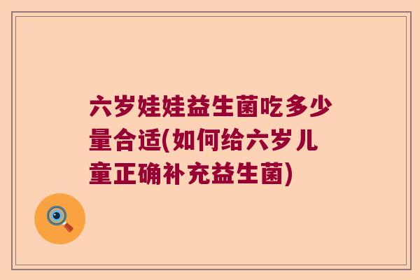 六岁娃娃益生菌吃多少量合适(如何给六岁儿童正确补充益生菌) 六岁娃娃益生菌吃多少量合适(如何给六岁儿童正确补充益生菌)