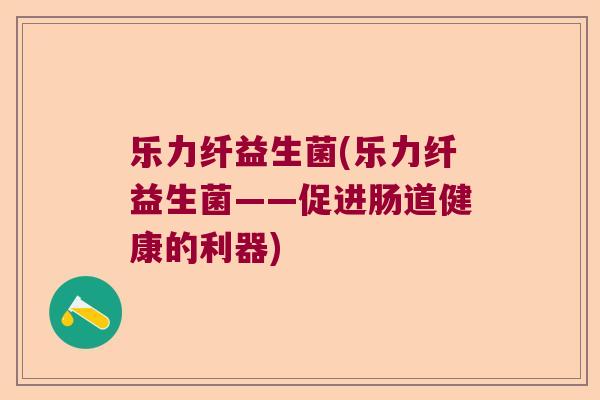 乐力纤益生菌(乐力纤益生菌——促进肠道健康的利器) 乐力纤益生菌(乐力纤益生菌——促进肠道健康的利器)