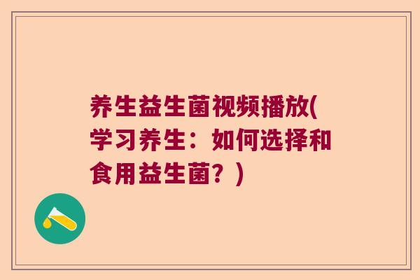 养生益生菌视频播放(学习养生：如何选择和食用益生菌？)