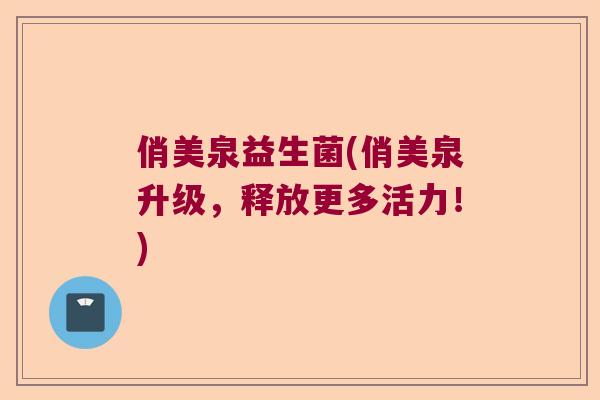 俏美泉益生菌(俏美泉升级，释放更多活力！)