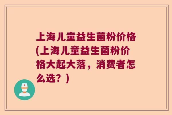 上海儿童益生菌粉价格(上海儿童益生菌粉价格大起大落，消费者怎么选？)