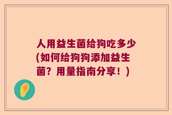 人用益生菌给狗吃多少(如何给狗狗添加益生菌？用量指南分享！)