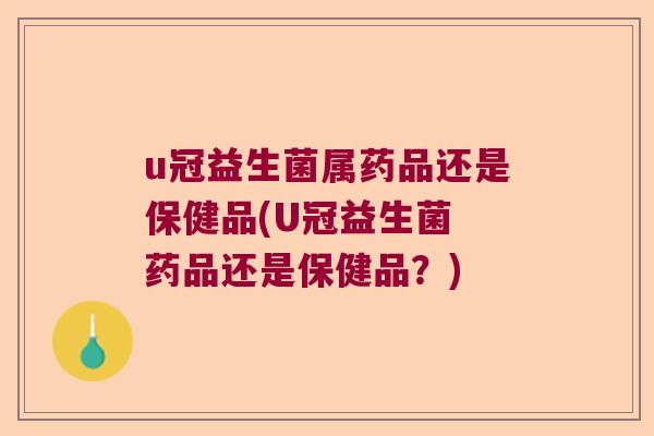 u冠益生菌属药品还是保健品(U冠益生菌 药品还是保健品？)