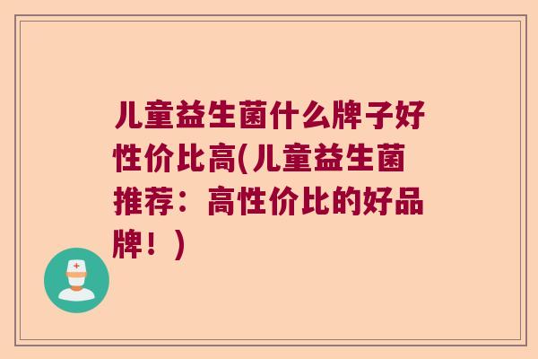 儿童益生菌什么牌子好性价比高(儿童益生菌推荐：高性价比的好品牌！)