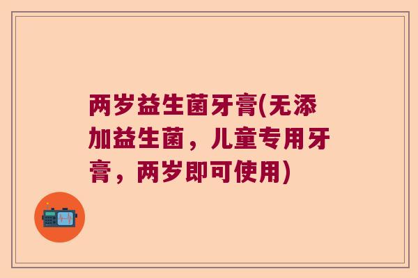 两岁益生菌牙膏(无添加益生菌，儿童专用牙膏，两岁即可使用)
