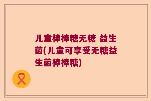 儿童棒棒糖无糖 益生菌(儿童可享受无糖益生菌棒棒糖)