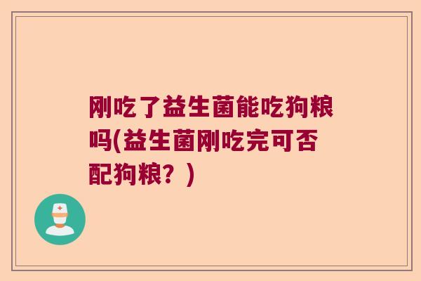 刚吃了益生菌能吃狗粮吗(益生菌刚吃完可否配狗粮？)