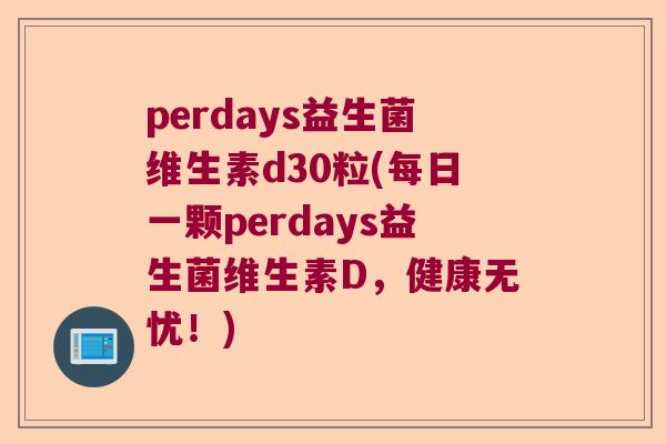 perdays益生菌维生素d30粒(每日一颗perdays益生菌维生素D,健康无忧!) perdays益生菌维生素d30粒(每日一颗perdays益生菌维生素D,健康无忧!)