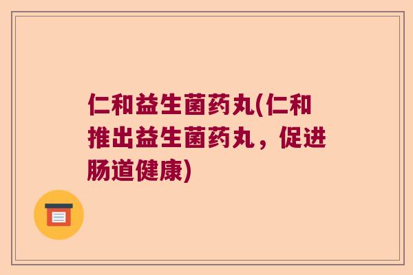 仁和益生菌药丸(仁和推出益生菌药丸，促进肠道健康)