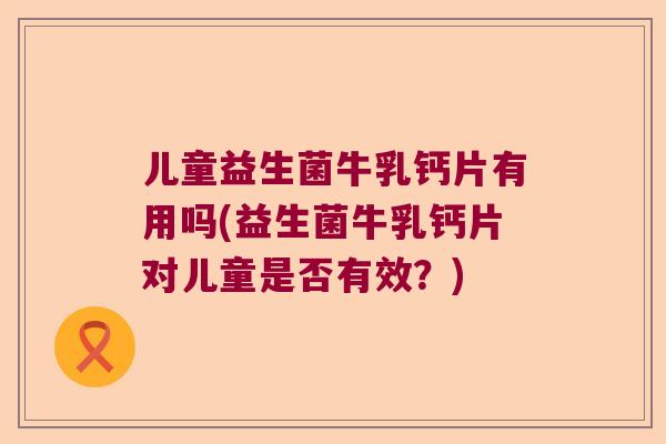 儿童益生菌牛乳钙片有用吗(益生菌牛乳钙片对儿童是否有效？)