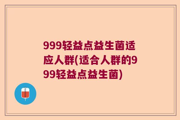 999轻益点益生菌适应人群(适合人群的999轻益点益生菌)