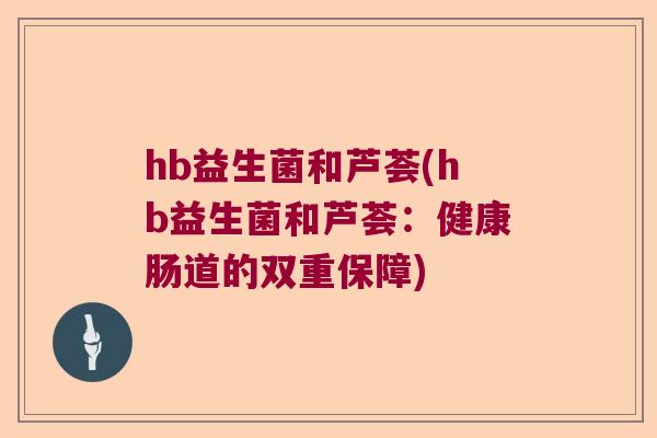hb益生菌和芦荟(hb益生菌和芦荟：健康肠道的双重保障)