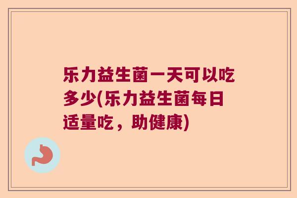 乐力益生菌一天可以吃多少(乐力益生菌每日适量吃，助健康)