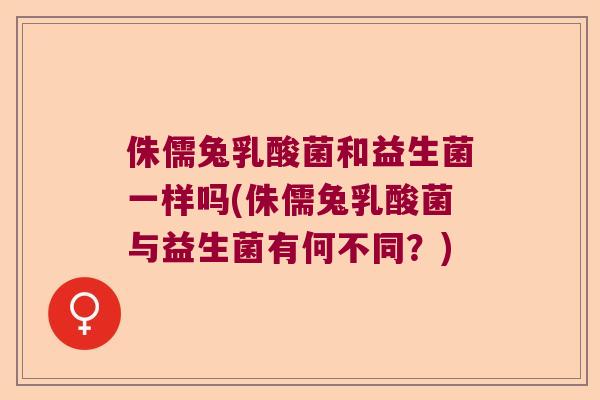 侏儒兔乳酸菌和益生菌一样吗(侏儒兔乳酸菌与益生菌有何不同?) 侏儒兔乳酸菌和益生菌一样吗(侏儒兔乳酸菌与益生菌有何不同?)