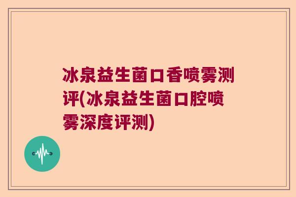 冰泉益生菌口香喷雾测评(冰泉益生菌口腔喷雾深度评测) 冰泉益生菌口香喷雾测评(冰泉益生菌口腔喷雾深度评测)